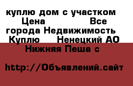 куплю дом с участком › Цена ­ 300 000 - Все города Недвижимость » Куплю   . Ненецкий АО,Нижняя Пеша с.